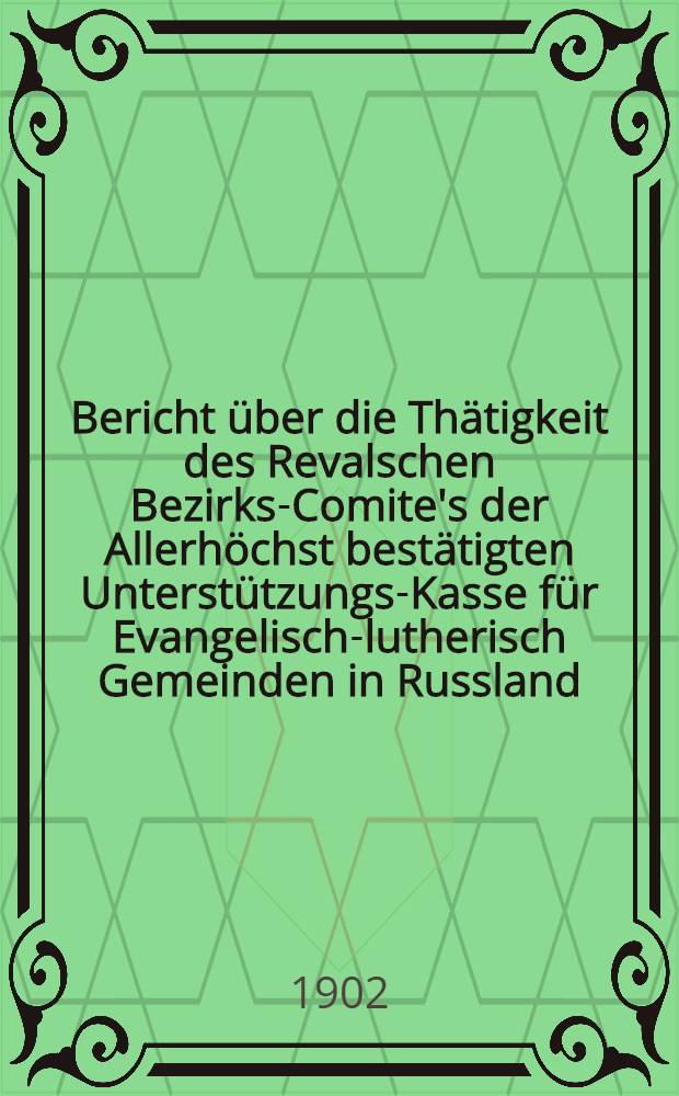 Bericht über die Thätigkeit des Revalschen Bezirks-Comite's der Allerhöchst bestätigten Unterstützungs-Kasse für Evangelisch-lutherisch Gemeinden in Russland