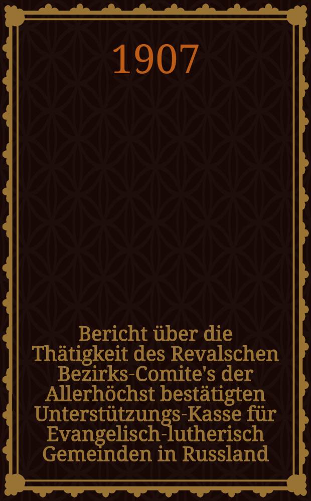 Bericht über die Thätigkeit des Revalschen Bezirks-Comite's der Allerhöchst bestätigten Unterstützungs-Kasse für Evangelisch-lutherisch Gemeinden in Russland