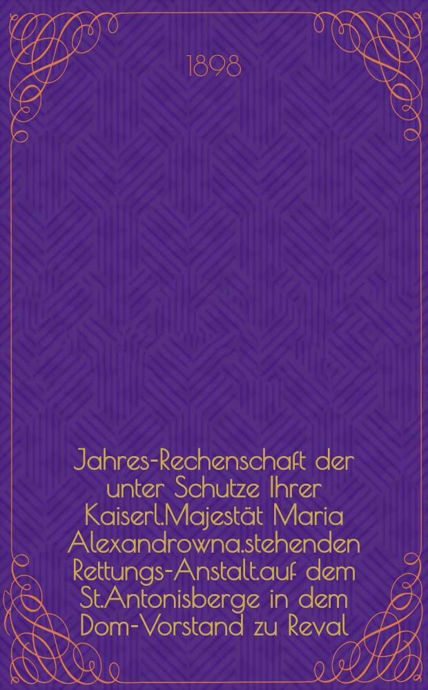 Jahres-Rechenschaft der unter Schutze Ihrer Kaiserl.Majestät Maria Alexandrowna.stehenden Rettungs-Anstalt.auf dem St.Antonisberge in dem Dom-Vorstand zu Reval