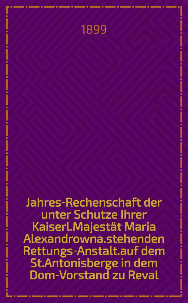 Jahres-Rechenschaft der unter Schutze Ihrer Kaiserl.Majestät Maria Alexandrowna.stehenden Rettungs-Anstalt.auf dem St.Antonisberge in dem Dom-Vorstand zu Reval