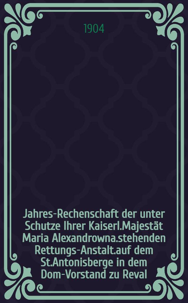 Jahres-Rechenschaft der unter Schutze Ihrer Kaiserl.Majestät Maria Alexandrowna.stehenden Rettungs-Anstalt.auf dem St.Antonisberge in dem Dom-Vorstand zu Reval