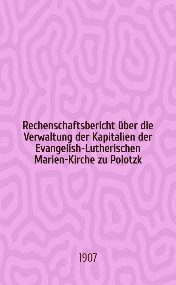 Rechenschaftsbericht über die Verwaltung der Kapitalien der Evangelish-Lutherischen Marien-Kirche zu Polotzk