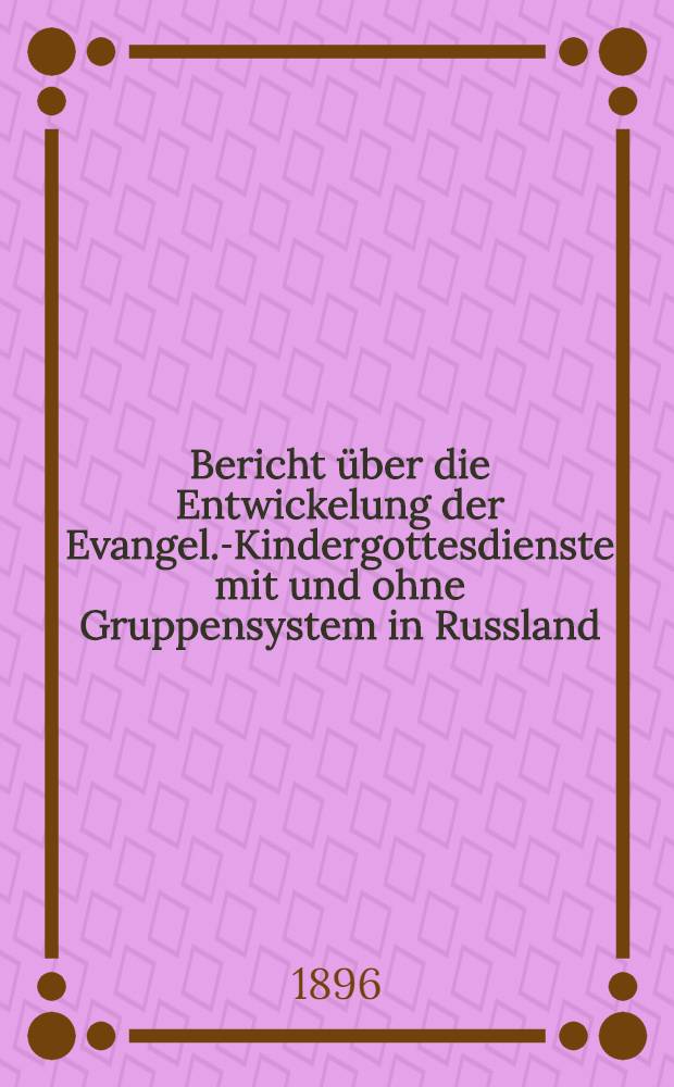 Bericht &uuml;ber die Entwickelung der Evangel.-Kindergottesdienste mit und ohne Gruppensystem in Russland (und Sonntagschulen)