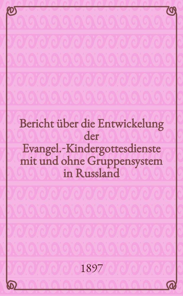 Bericht über die Entwickelung der Evangel.-Kindergottesdienste mit und ohne Gruppensystem in Russland (und Sonntagschulen)