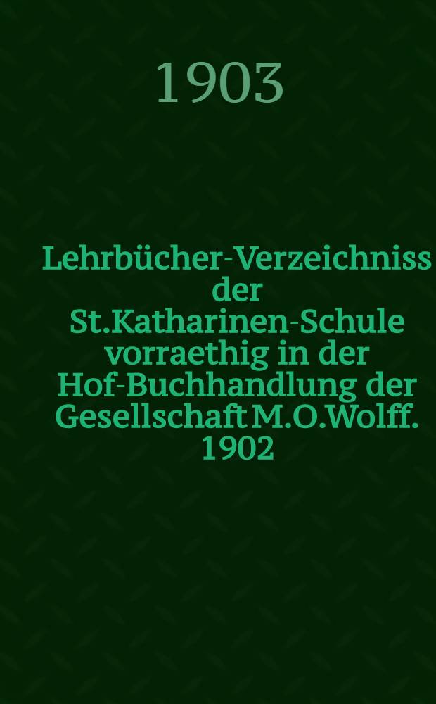 Lehrbücher-Verzeichniss der St.Katharinen-Schule vorraethig in der Hof-Buchhandlung der Gesellschaft M.O.Wolff. 1902/1903