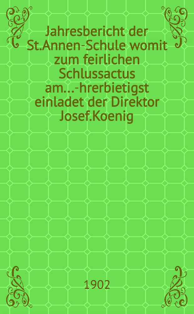 Jahresbericht der St.Annen-Schule womit zum feirlichen Schlussactus am ...-Ehrerbietigst einladet der Direktor Josef.Koenig