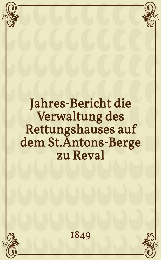 Jahres-Bericht die Verwaltung des Rettungshauses auf dem St.Antons-Berge zu Reval