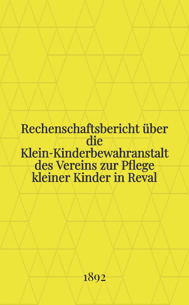 Rechenschaftsbericht &uuml;ber die Klein-Kinderbewahranstalt des Vereins zur Pflege kleiner Kinder in Reval