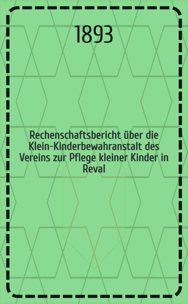 Rechenschaftsbericht über die Klein-Kinderbewahranstalt des Vereins zur Pflege kleiner Kinder in Reval