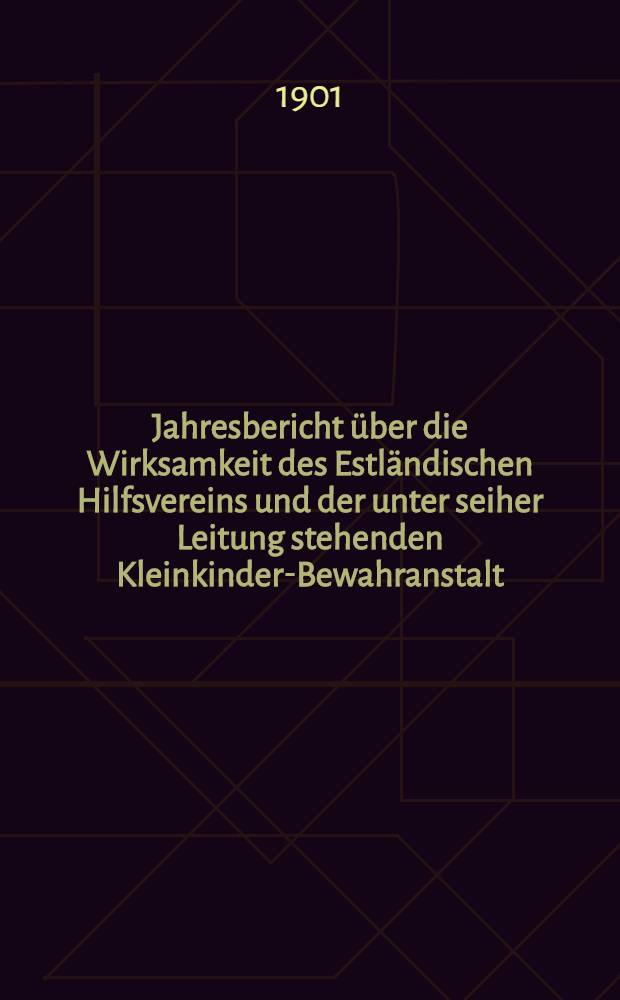 Jahresbericht &uuml;ber die Wirksamkeit des Estl&auml;ndischen Hilfsvereins und der unter seiher Leitung stehenden Kleinkinder-Bewahranstalt
