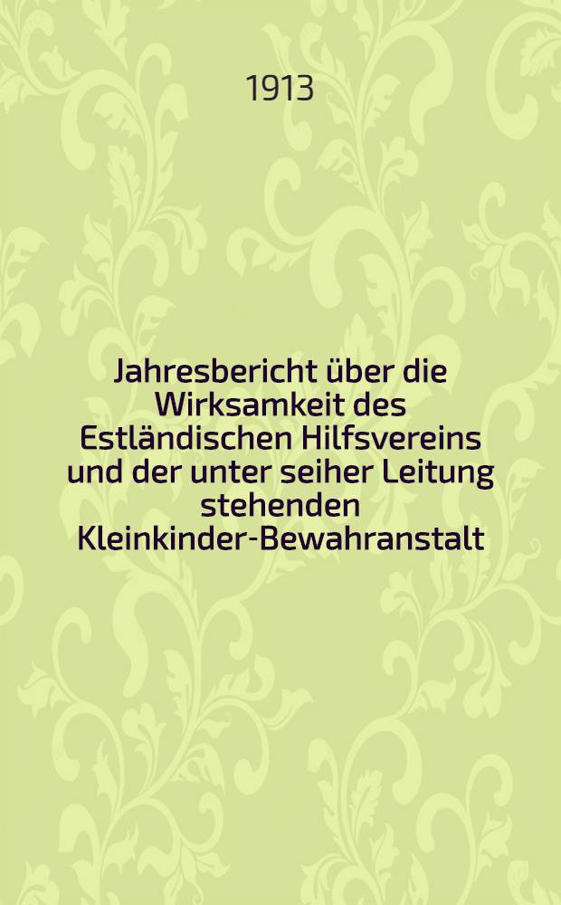 Jahresbericht über die Wirksamkeit des Estländischen Hilfsvereins und der unter seiher Leitung stehenden Kleinkinder-Bewahranstalt