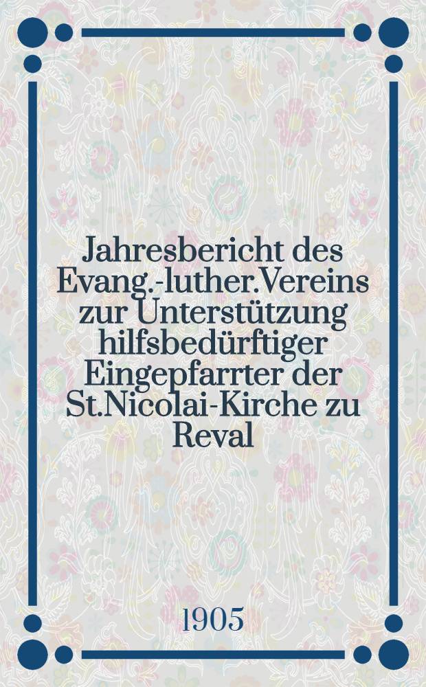 Jahresbericht des Evang.-luther.Vereins zur Unterstützung hilfsbedürftiger Eingepfarrter der St.Nicolai-Kirche zu Reval