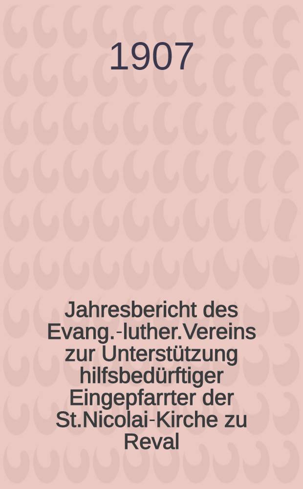 Jahresbericht des Evang.-luther.Vereins zur Unterstützung hilfsbedürftiger Eingepfarrter der St.Nicolai-Kirche zu Reval