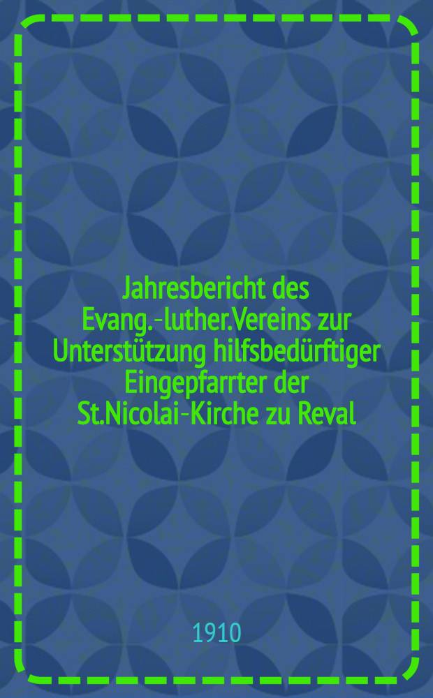 Jahresbericht des Evang.-luther.Vereins zur Unterst&uuml;tzung hilfsbed&uuml;rftiger Eingepfarrter der St.Nicolai-Kirche zu Reval