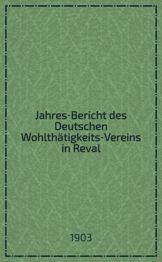 Jahres-Bericht des Deutschen Wohlthätigkeits-Vereins in Reval (eines Vereins Deutscher Reichsangehöriger)