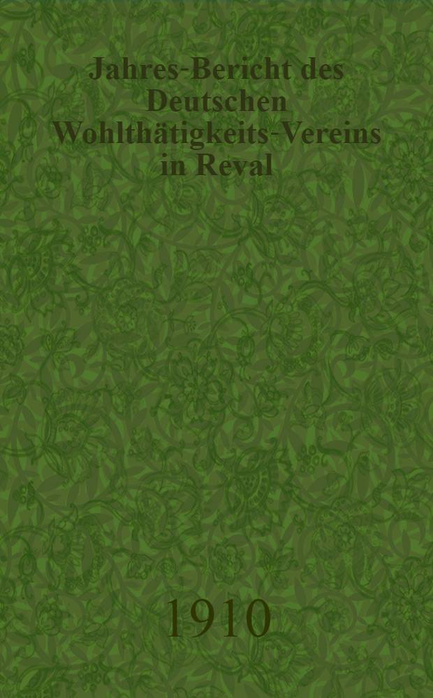 Jahres-Bericht des Deutschen Wohlthätigkeits-Vereins in Reval (eines Vereins Deutscher Reichsangehöriger)