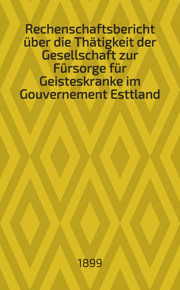 Rechenschaftsbericht &uuml;ber die Th&auml;tigkeit der Gesellschaft zur F&uuml;rsorge f&uuml;r Geisteskranke im Gouvernement Esttland