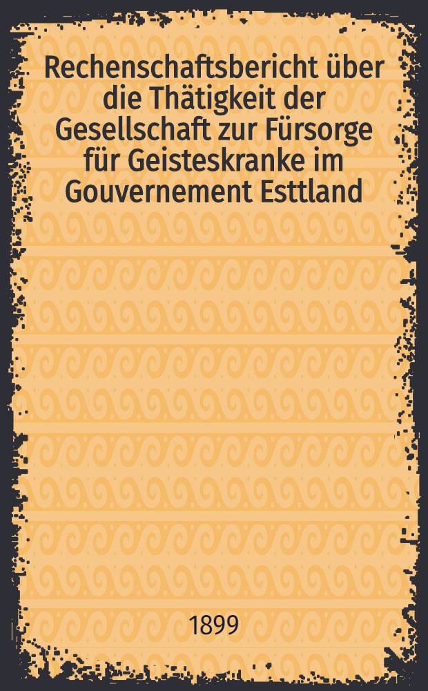 Rechenschaftsbericht &uuml;ber die Th&auml;tigkeit der Gesellschaft zur F&uuml;rsorge f&uuml;r Geisteskranke im Gouvernement Esttland