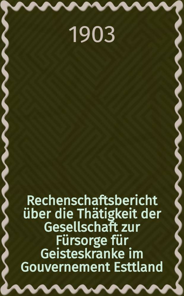 Rechenschaftsbericht &uuml;ber die Th&auml;tigkeit der Gesellschaft zur F&uuml;rsorge f&uuml;r Geisteskranke im Gouvernement Esttland