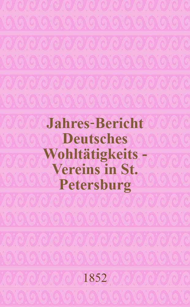 Jahres-Bericht Deutsches Wohltätigkeits - Vereins in St. Petersburg (gegründet im Jahre 1842)