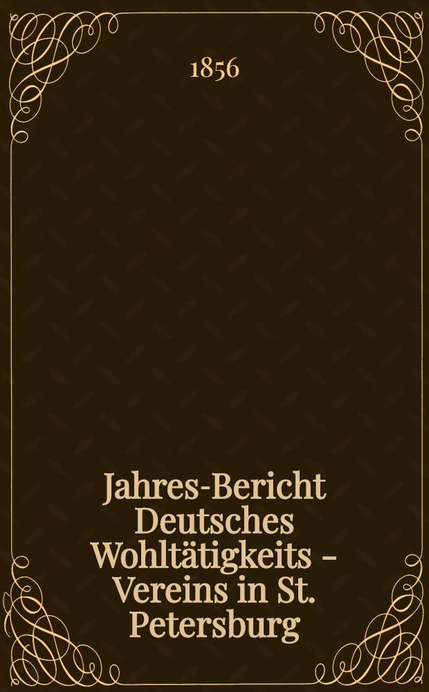 Jahres-Bericht Deutsches Wohltätigkeits - Vereins in St. Petersburg (gegründet im Jahre 1842)