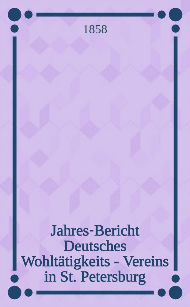 Jahres-Bericht Deutsches Wohltätigkeits - Vereins in St. Petersburg (gegründet im Jahre 1842)
