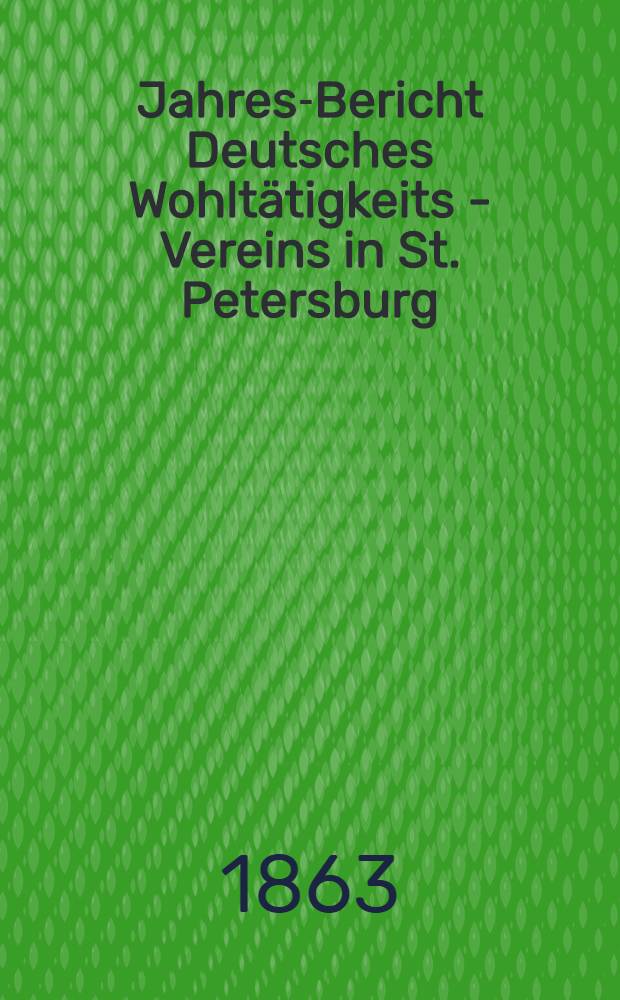 Jahres-Bericht Deutsches Wohltätigkeits - Vereins in St. Petersburg (gegründet im Jahre 1842)