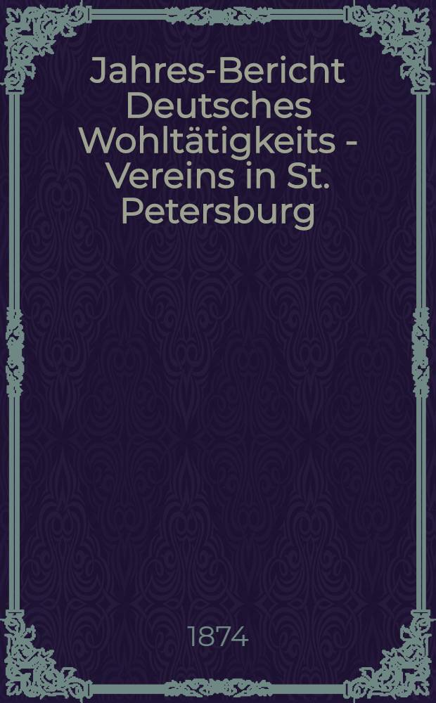 Jahres-Bericht Deutsches Wohltätigkeits - Vereins in St. Petersburg (gegründet im Jahre 1842)