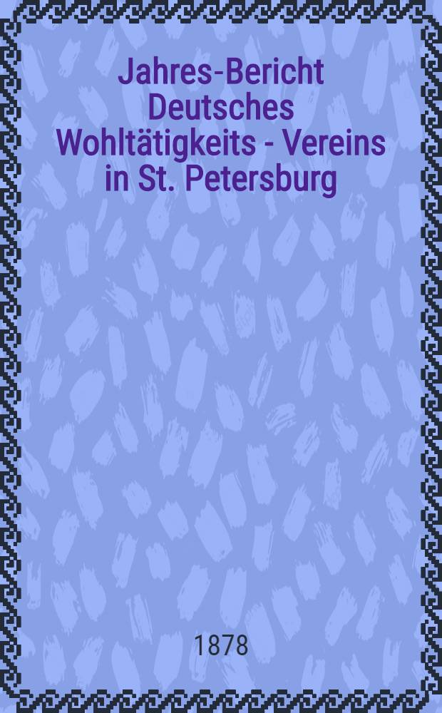 Jahres-Bericht Deutsches Wohltätigkeits - Vereins in St. Petersburg (gegründet im Jahre 1842)