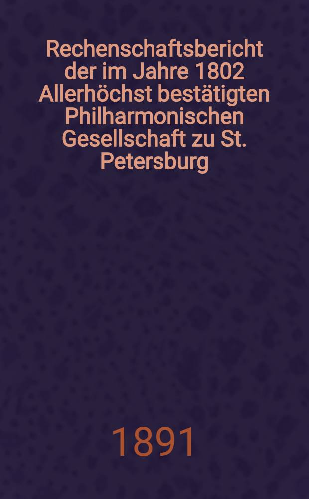 Rechenschaftsbericht der im Jahre 1802 Allerhöchst bestätigten Philharmonischen Gesellschaft zu St. Petersburg