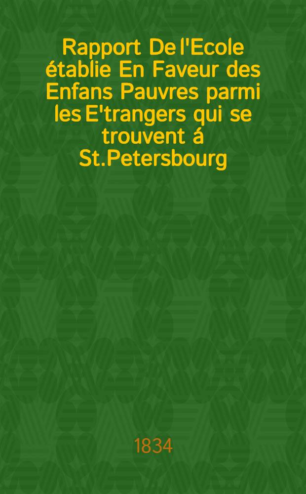 Rapport De l'Ecole &eacute;tablie En Faveur des Enfans Pauvres parmi les E'trangers qui se trouvent &aacute; St.Petersbourg