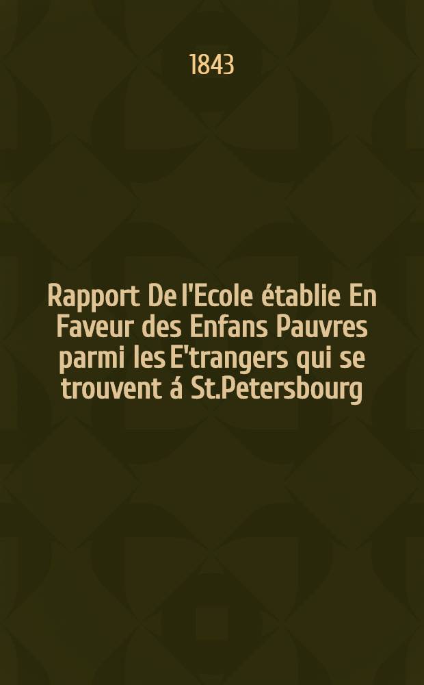Rapport De l'Ecole établie En Faveur des Enfans Pauvres parmi les E'trangers qui se trouvent á St.Petersbourg