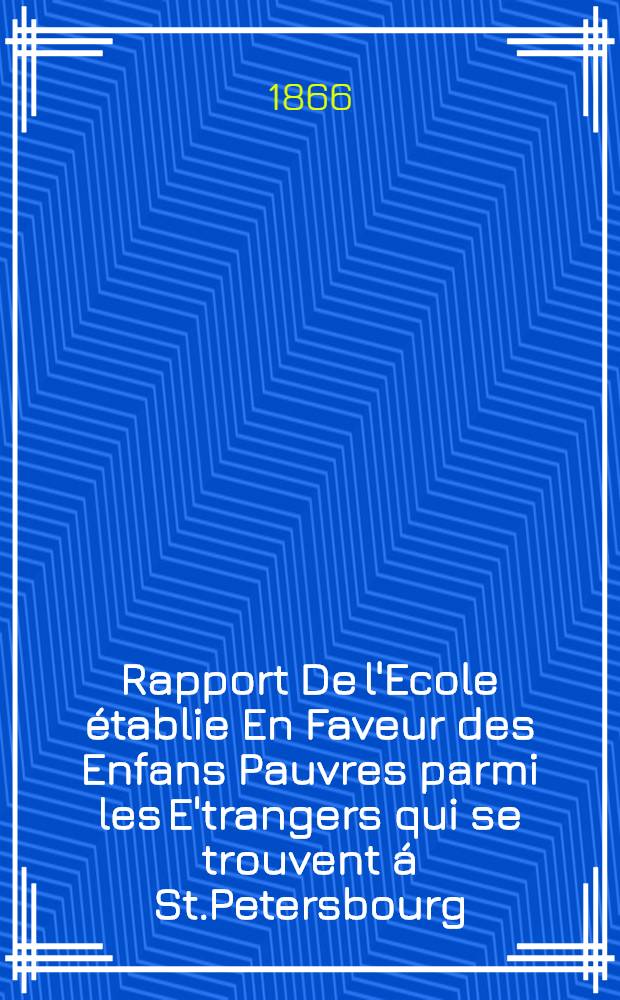 Rapport De l'Ecole &eacute;tablie En Faveur des Enfans Pauvres parmi les E'trangers qui se trouvent &aacute; St.Petersbourg