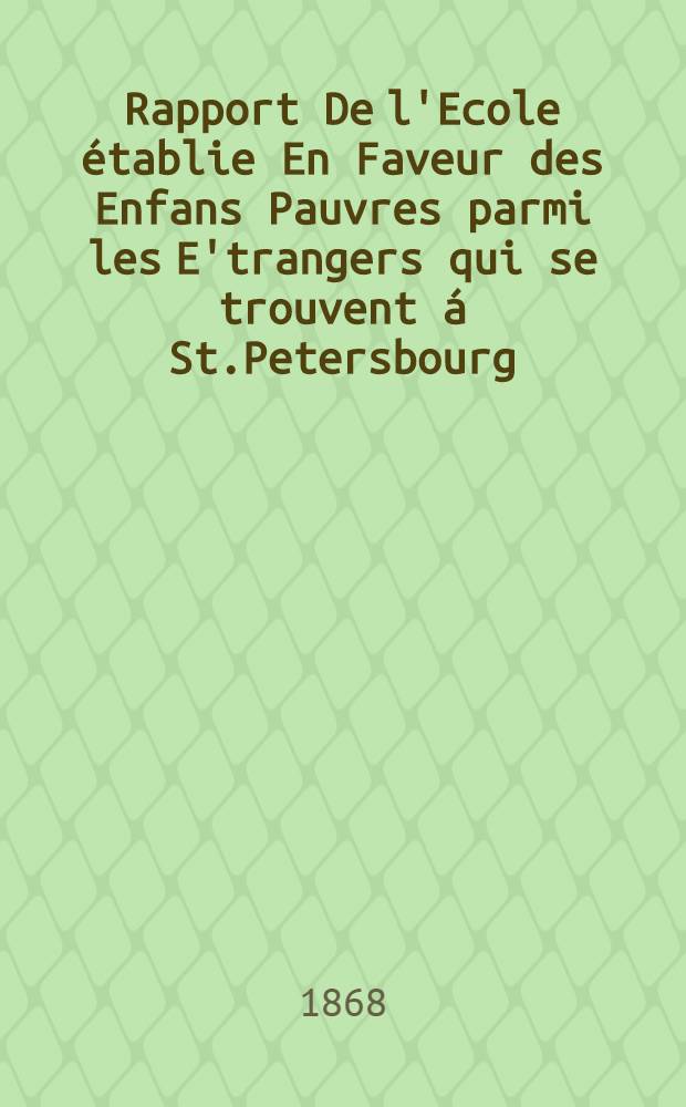 Rapport De l'Ecole établie En Faveur des Enfans Pauvres parmi les E'trangers qui se trouvent á St.Petersbourg