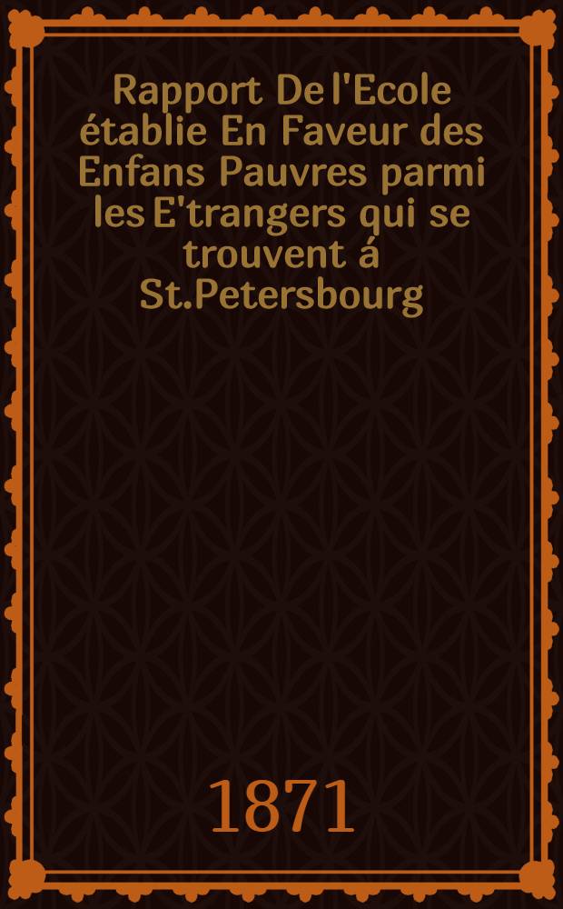 Rapport De l'Ecole établie En Faveur des Enfans Pauvres parmi les E'trangers qui se trouvent á St.Petersbourg