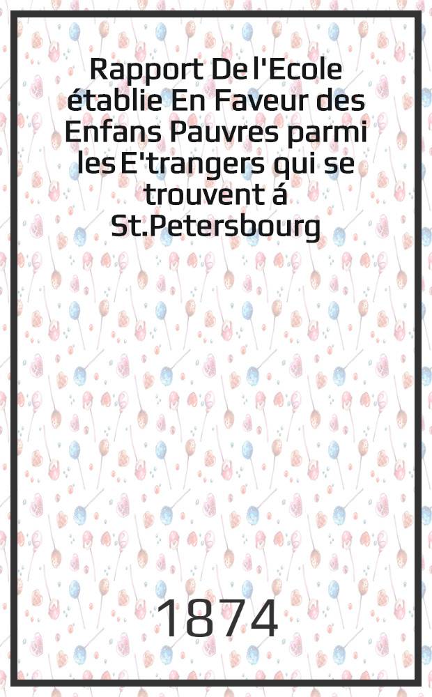 Rapport De l'Ecole établie En Faveur des Enfans Pauvres parmi les E'trangers qui se trouvent á St.Petersbourg