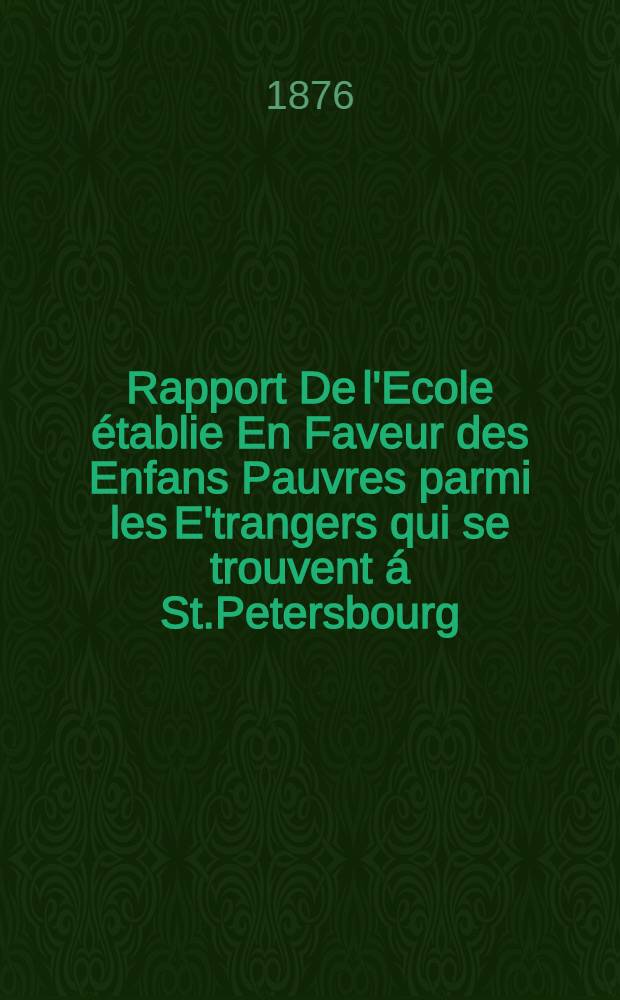 Rapport De l'Ecole établie En Faveur des Enfans Pauvres parmi les E'trangers qui se trouvent á St.Petersbourg