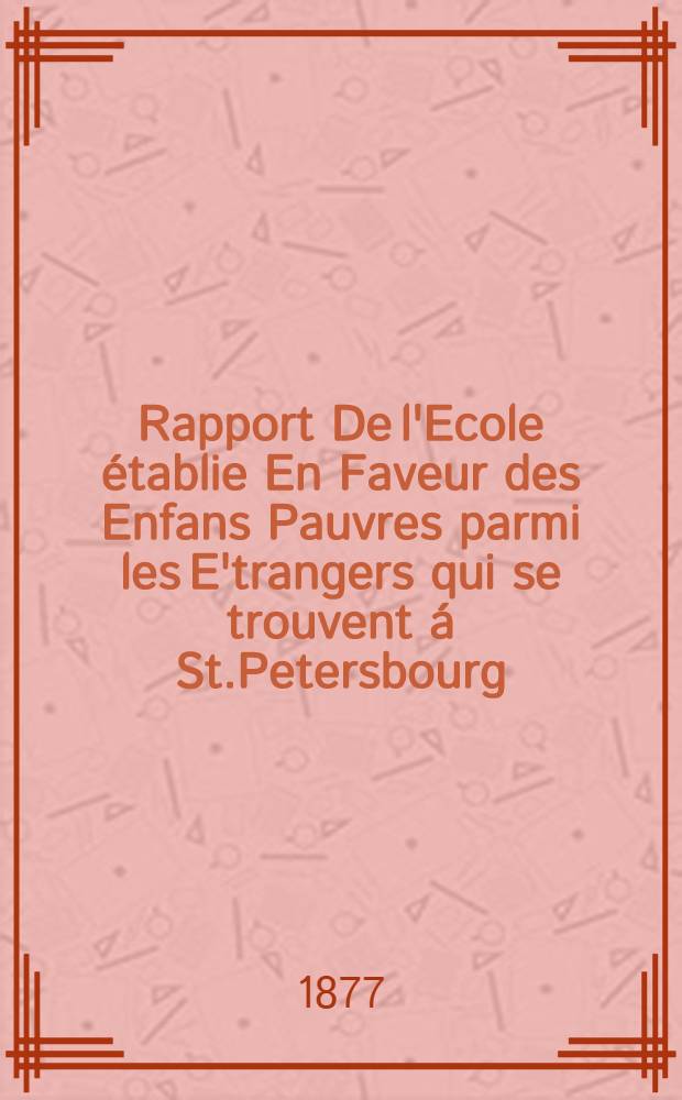 Rapport De l'Ecole établie En Faveur des Enfans Pauvres parmi les E'trangers qui se trouvent á St.Petersbourg