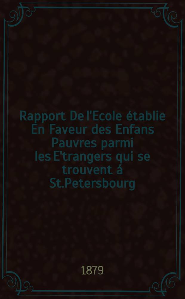 Rapport De l'Ecole établie En Faveur des Enfans Pauvres parmi les E'trangers qui se trouvent á St.Petersbourg