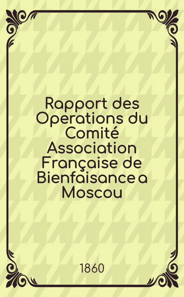 Rapport des Operations du Comité Association Française de Bienfaisance a Moscou
