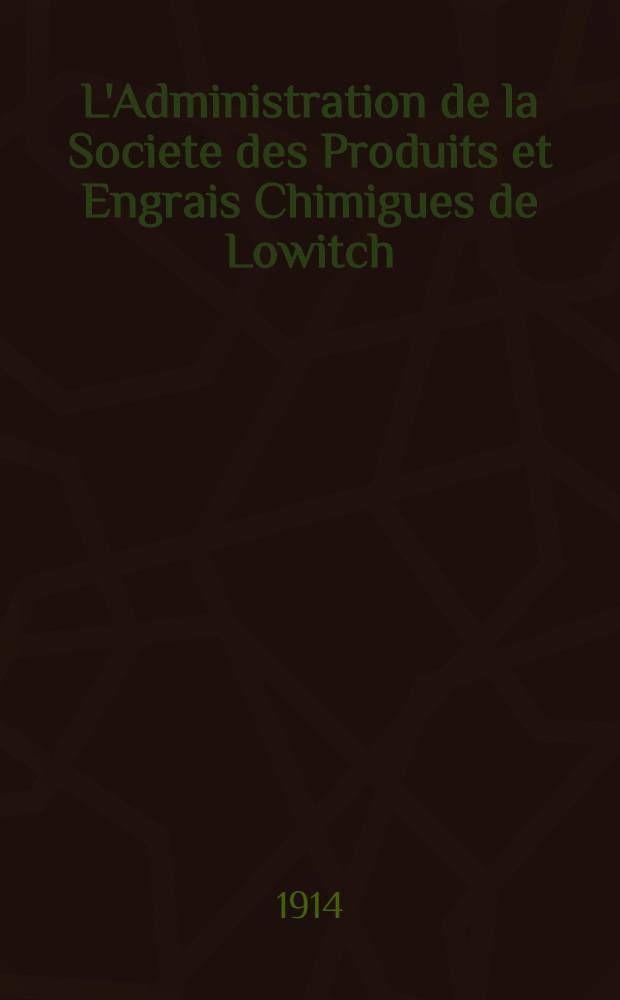 L'Administration de la Societe des Produits et Engrais Chimigues de Lowitch : Compte-Rendu et Bilan. 1912/1913