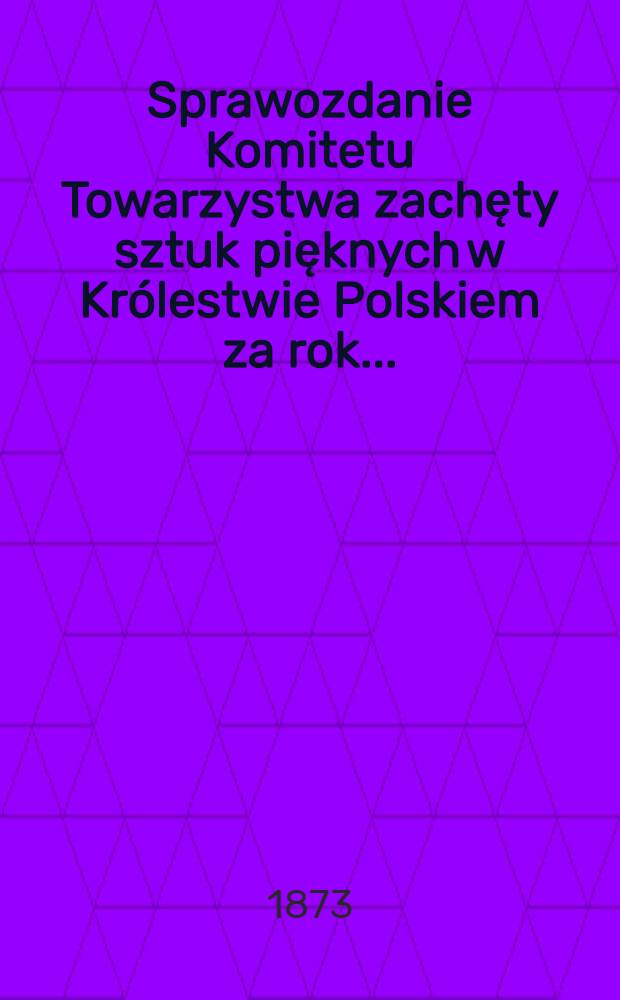 Sprawozdanie Komitetu Towarzystwa zachęty sztuk pięknych w Kr&oacute;lestwie Polskiem za rok ..