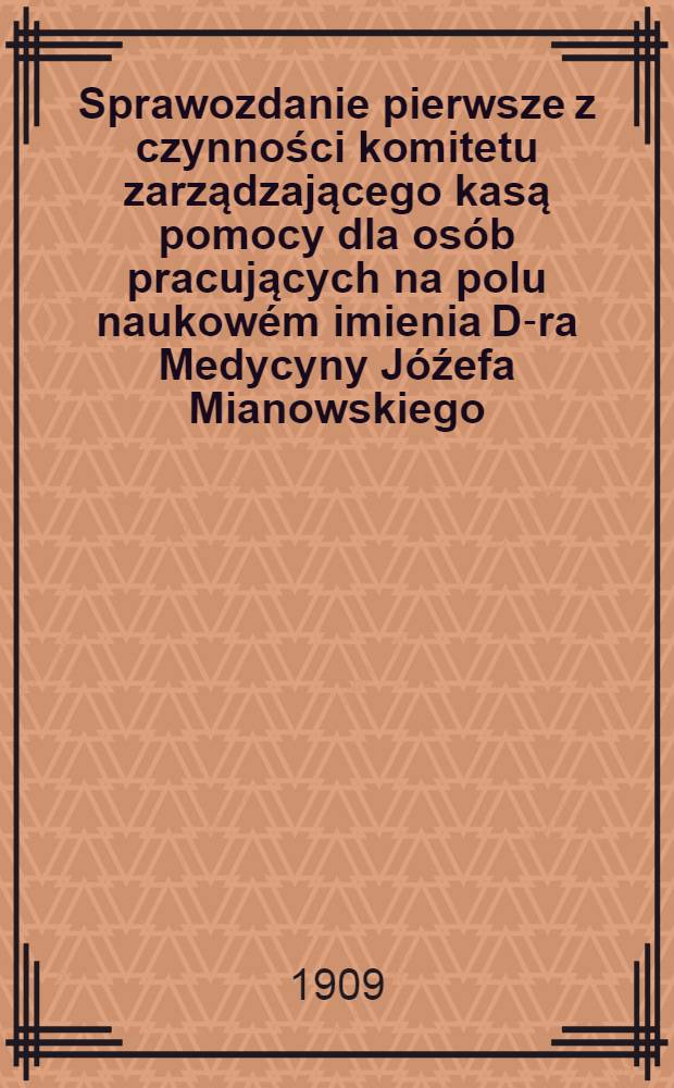 Sprawozdanie pierwsze z czynności komitetu zarządzającego kasą pomocy dla osób pracujących na polu naukowém imienia D-ra Medycyny Jóźefa Mianowskiego : Za czas ..
