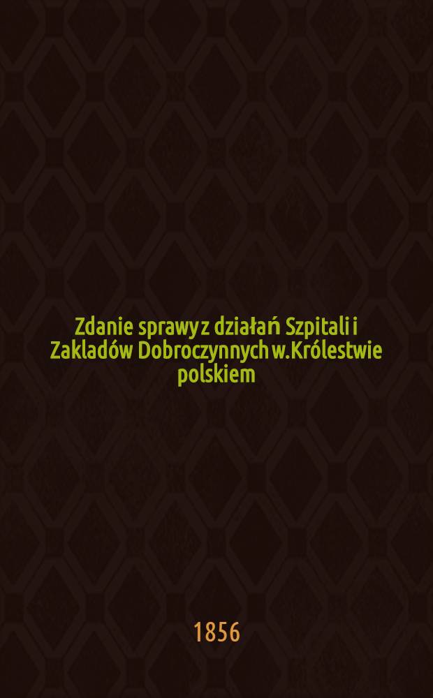 Zdanie sprawy z działań Szpitali i Zakladów Dobroczynnych w.Królestwie polskiem