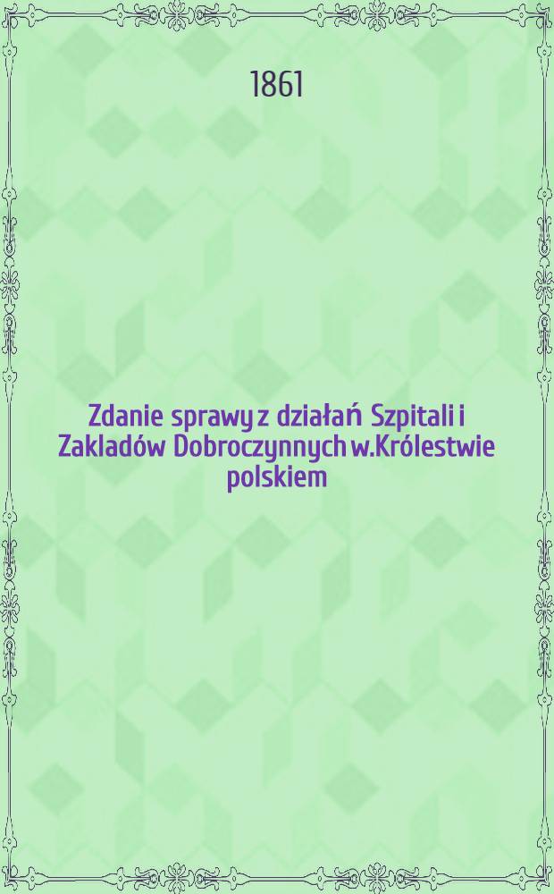 Zdanie sprawy z działań Szpitali i Zaklad&oacute;w Dobroczynnych w.Kr&oacute;lestwie polskiem