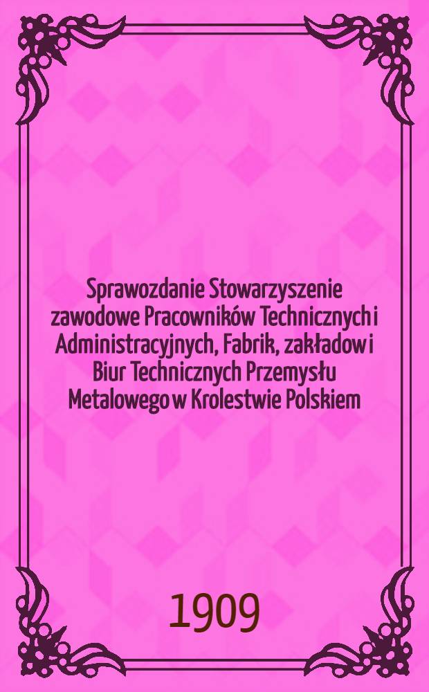 Sprawozdanie Stowarzyszenie zawodowe Pracownik&oacute;w Technicznych i Administracyjnych, Fabrik, zakładow i Biur Technicznych Przemysłu Metalowego w Krolestwie Polskiem. 1907/1908