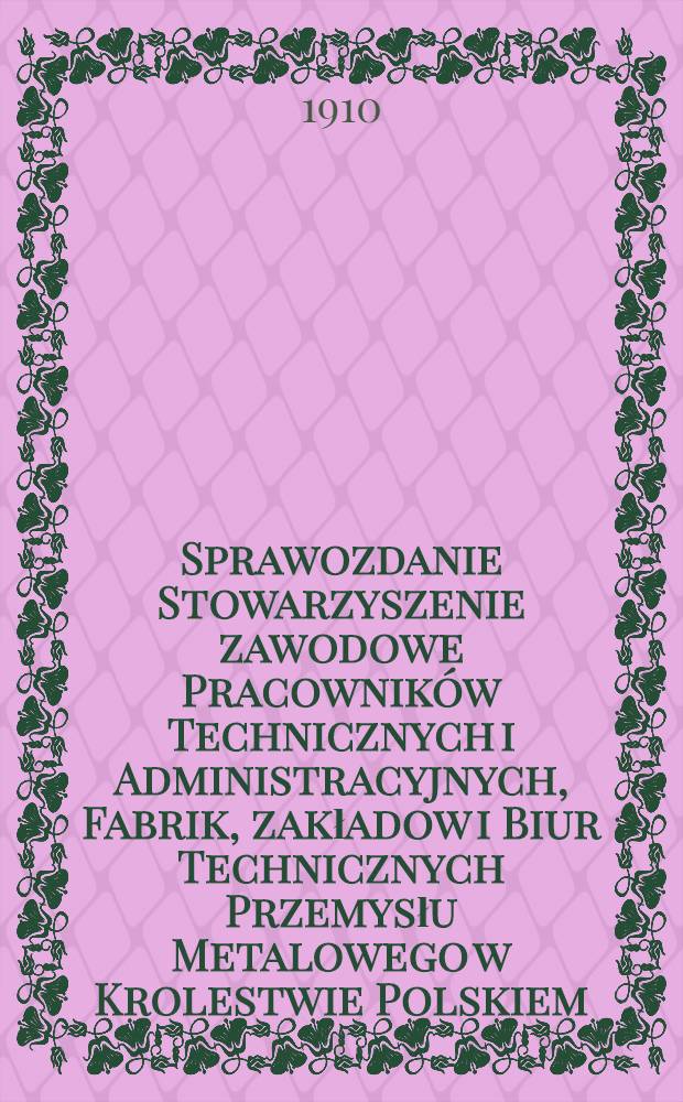 Sprawozdanie Stowarzyszenie zawodowe Pracowników Technicznych i Administracyjnych, Fabrik, zakładow i Biur Technicznych Przemysłu Metalowego w Krolestwie Polskiem. 1908/1909