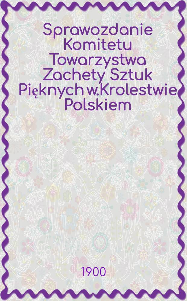 Sprawozdanie Komitetu Towarzystwa Zachety Sztuk Pięknych w.Krolestwie Polskiem