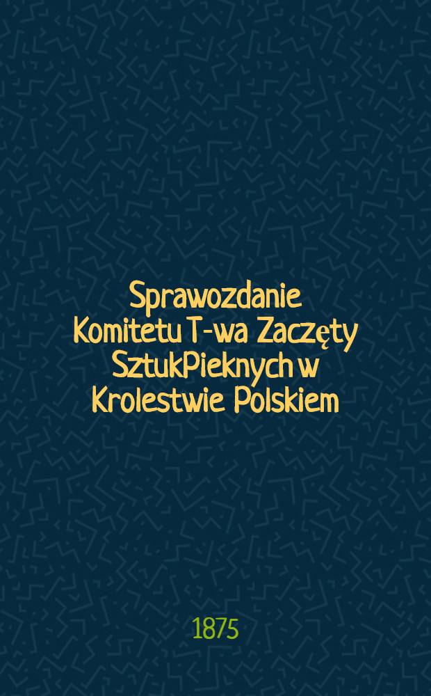 Sprawozdanie Komitetu T-wa Zaczęty SztukPieknych w Krolestwie Polskiem