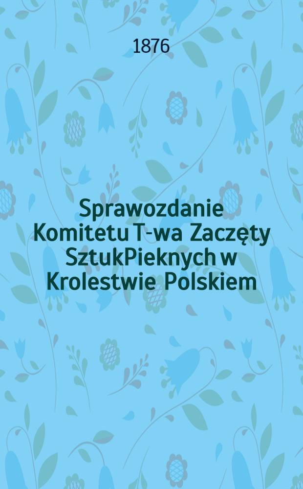 Sprawozdanie Komitetu T-wa Zaczęty SztukPieknych w Krolestwie Polskiem